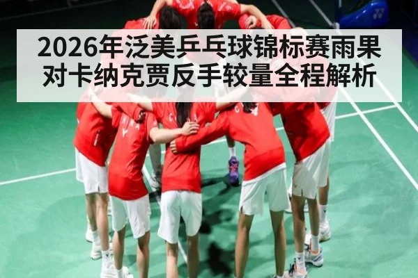 2026年泛美乒乓球锦标赛雨果对卡纳克贾反手较量全程解析（kaiyun）