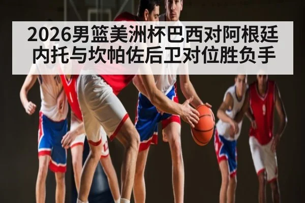 2026男篮美洲杯巴西对阿根廷 内托与坎帕佐后卫对位胜负手 | kaiyun